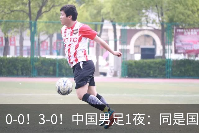 0-0！3-0！中国男足1夜：同是国家队，差距这么大？老大哥没面子